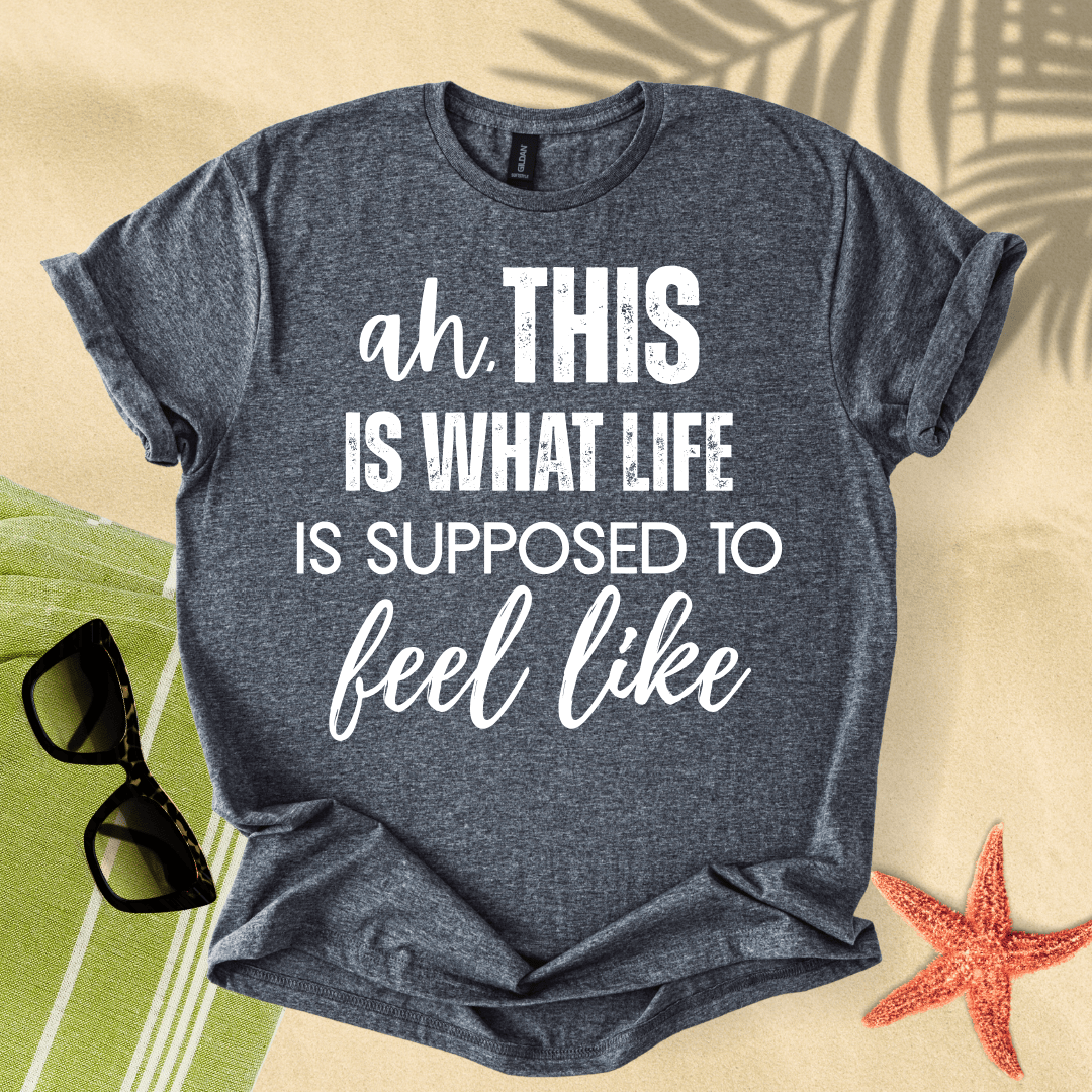 Ah, this is what life is supposed to feel like T-shirt