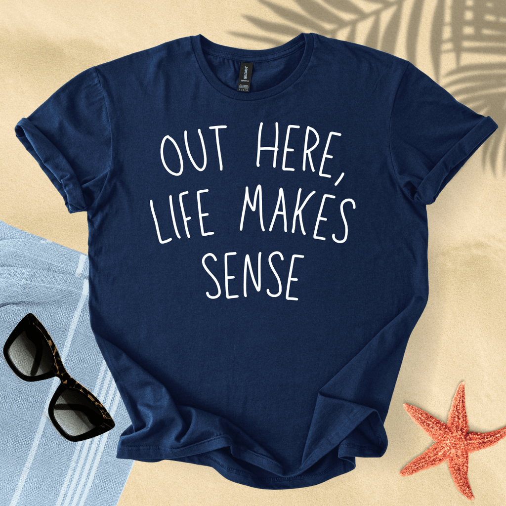 Out here, life makes sense T-Shirt