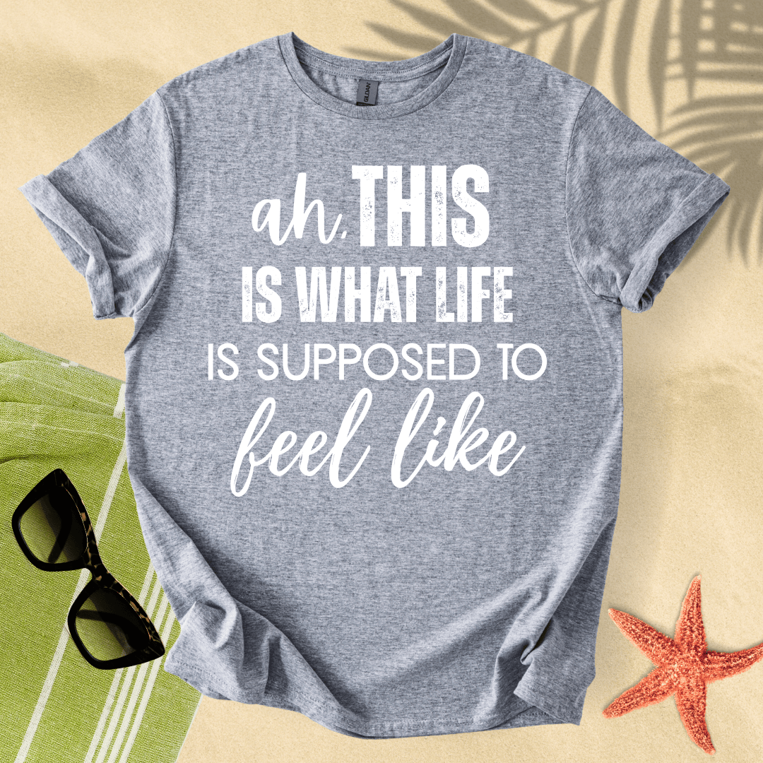 Ah, this is what life is supposed to feel like T-shirt